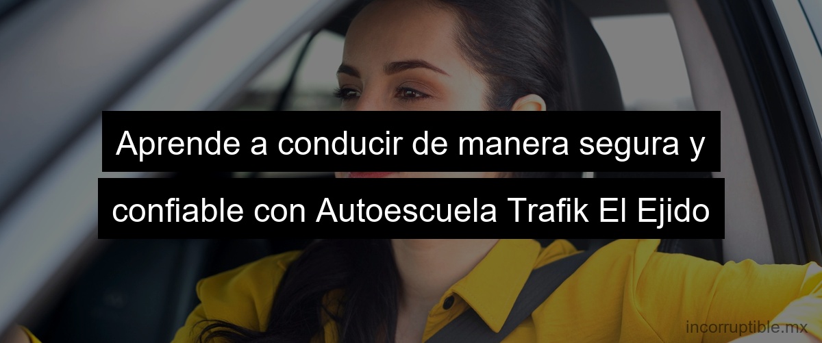 Aprende a conducir de manera segura y confiable con Autoescuela Trafik El Ejido