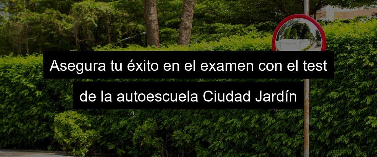Asegura tu éxito en el examen con el test de la autoescuela Ciudad Jardín