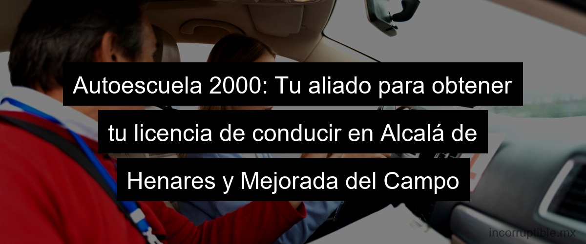 Autoescuela 2000: Tu aliado para obtener tu licencia de conducir en Alcalá de Henares y Mejorada del Campo