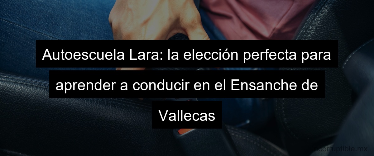 Autoescuela Lara: la elección perfecta para aprender a conducir en el Ensanche de Vallecas