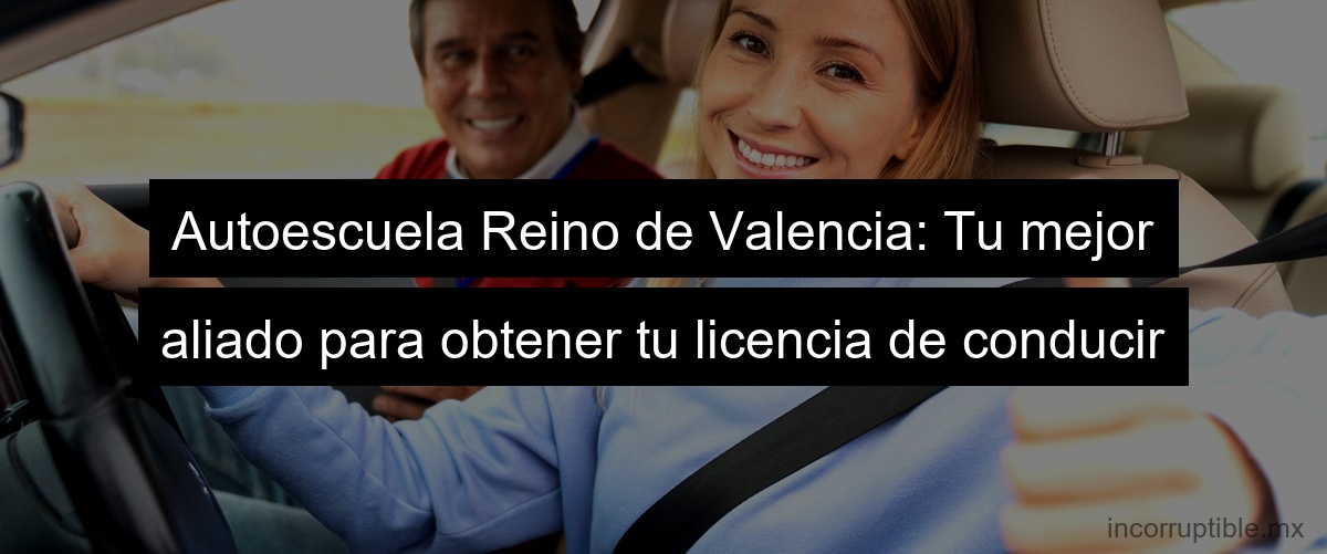 Autoescuela Reino de Valencia: Tu mejor aliado para obtener tu licencia de conducir