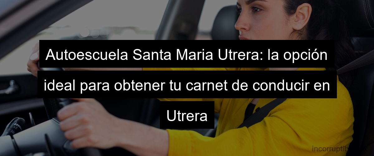 Autoescuela Santa Maria Utrera: la opción ideal para obtener tu carnet de conducir en Utrera