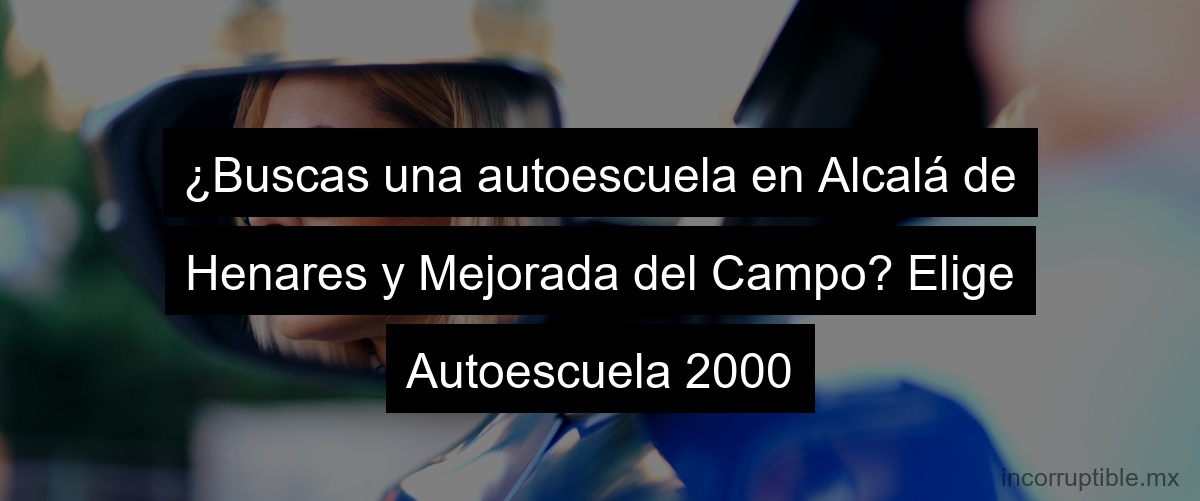 ¿Buscas una autoescuela en Alcalá de Henares y Mejorada del Campo? Elige Autoescuela 2000