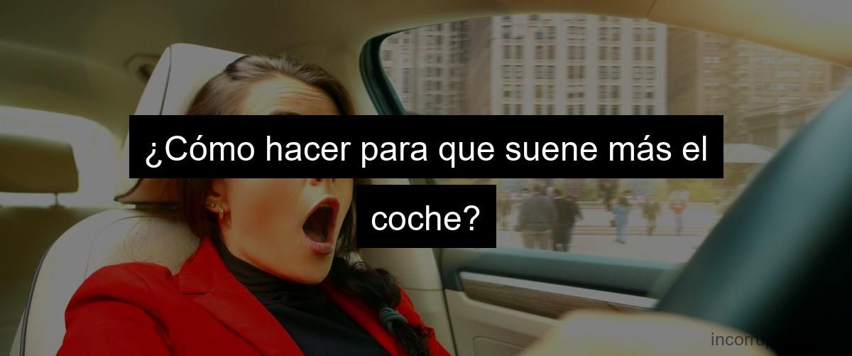 ¿Cómo hacer para que suene más el coche?