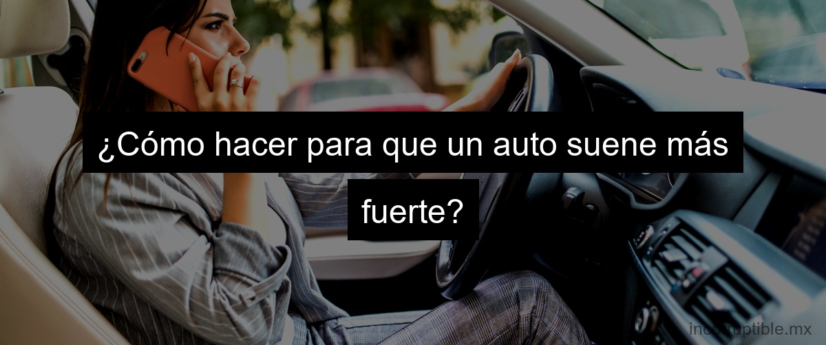 ¿Cómo hacer para que un auto suene más fuerte?