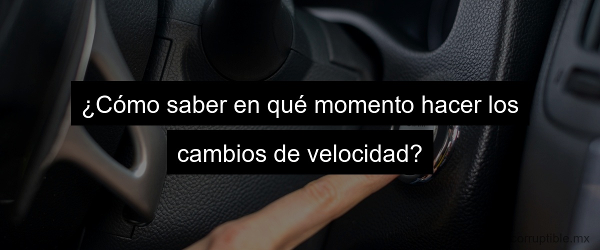 ¿Cómo saber en qué momento hacer los cambios de velocidad?