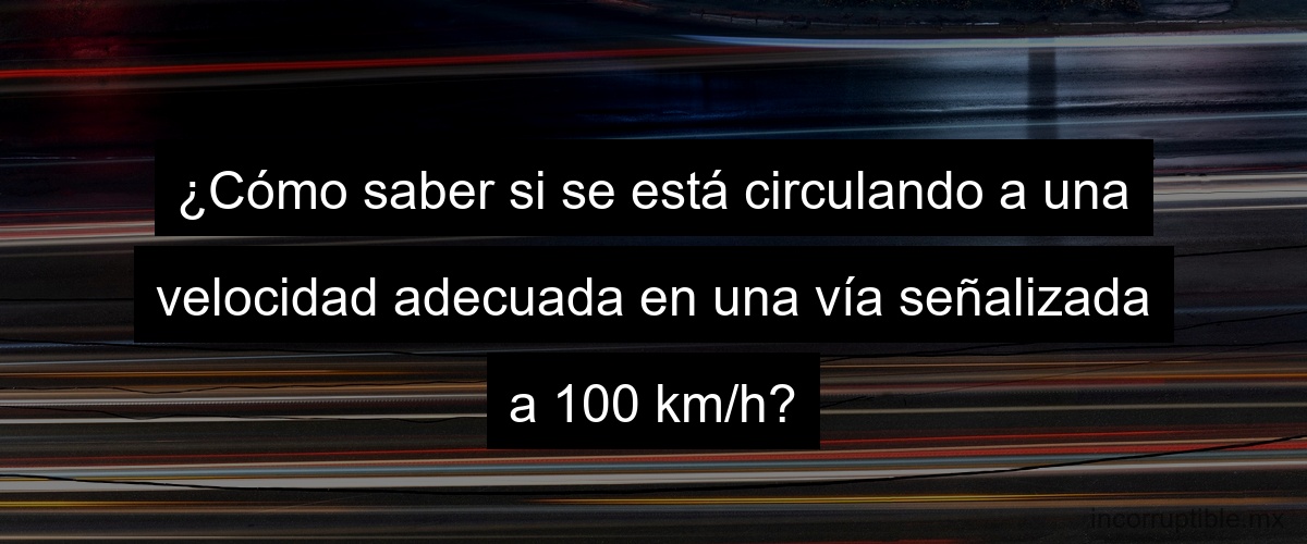 ¿Cómo saber si se está circulando a una velocidad adecuada en una vía señalizada a 100 km/h?