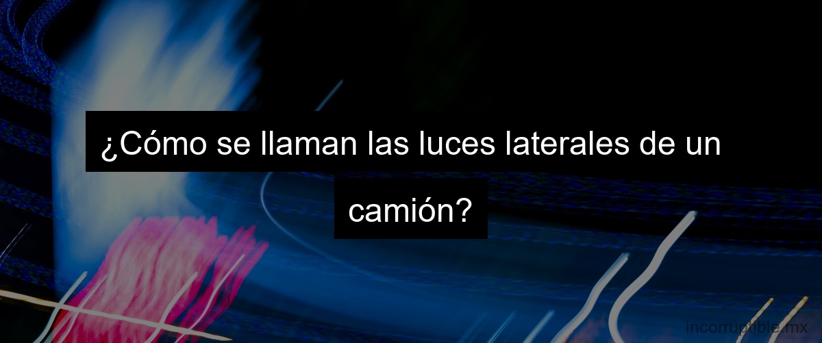¿Cómo se llaman las luces laterales de un camión?
