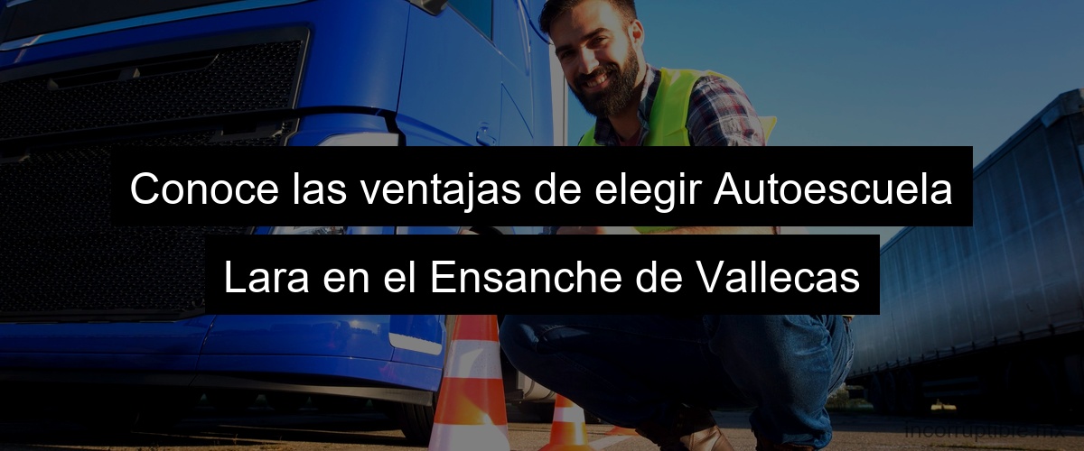 Conoce las ventajas de elegir Autoescuela Lara en el Ensanche de Vallecas
