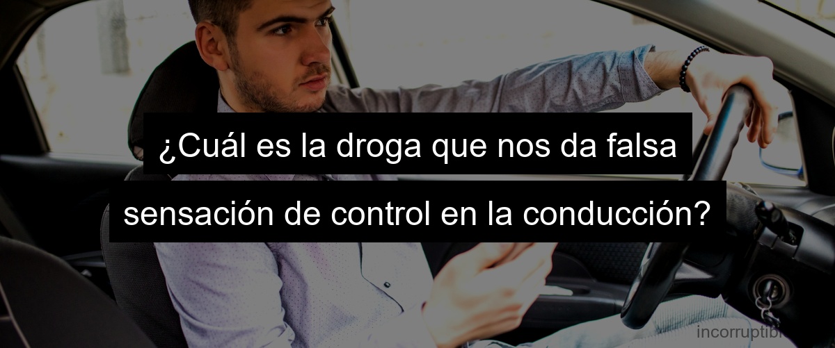 ¿Cuál es la droga que nos da falsa sensación de control en la conducción? ¿Cuál es la droga que nos da falsa sensación de control en la conducción?