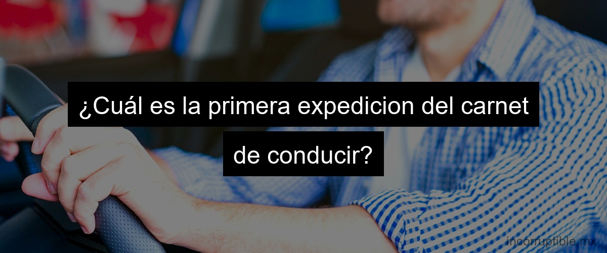 ¿Cuál es la primera expedicion del carnet de conducir?