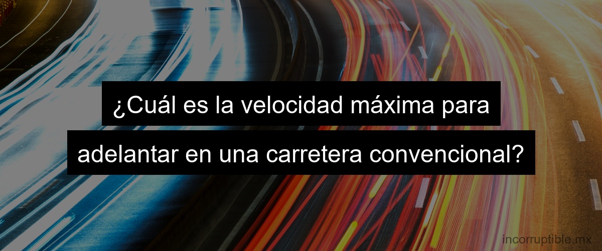 ¿Cuál es la velocidad máxima para adelantar en una carretera convencional?