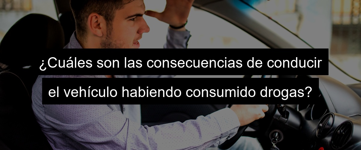 ¿Cuáles son las consecuencias de conducir el vehículo habiendo consumido drogas? ¿Cuáles son las consecuencias de conducir el vehículo habiendo consumido drogas?
