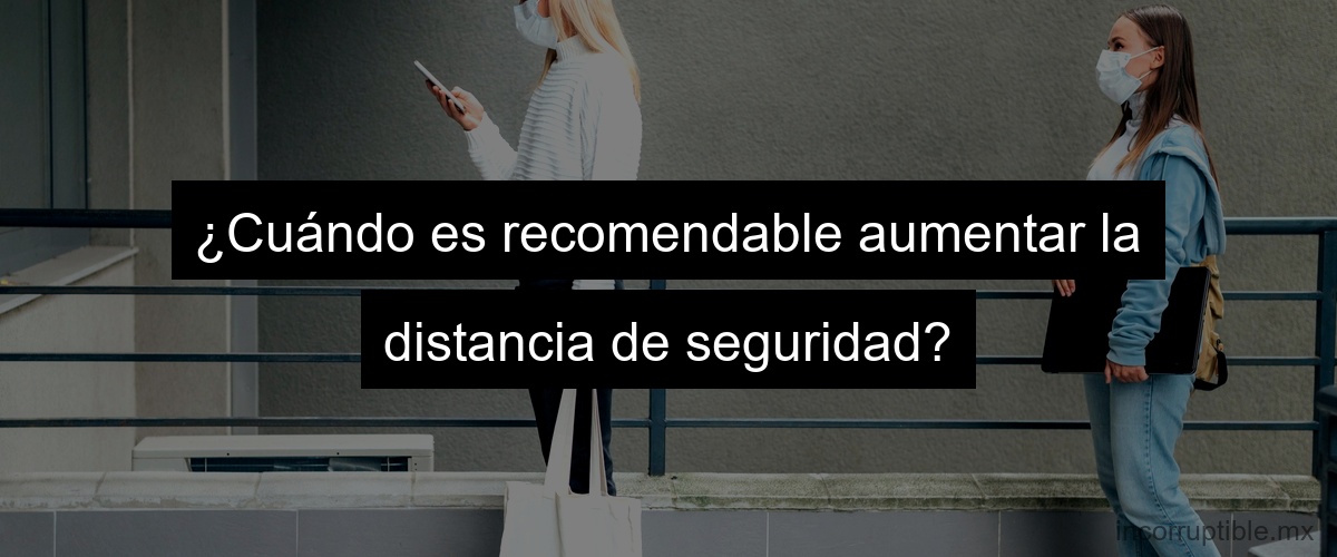 ¿Cuándo es recomendable aumentar la distancia de seguridad?