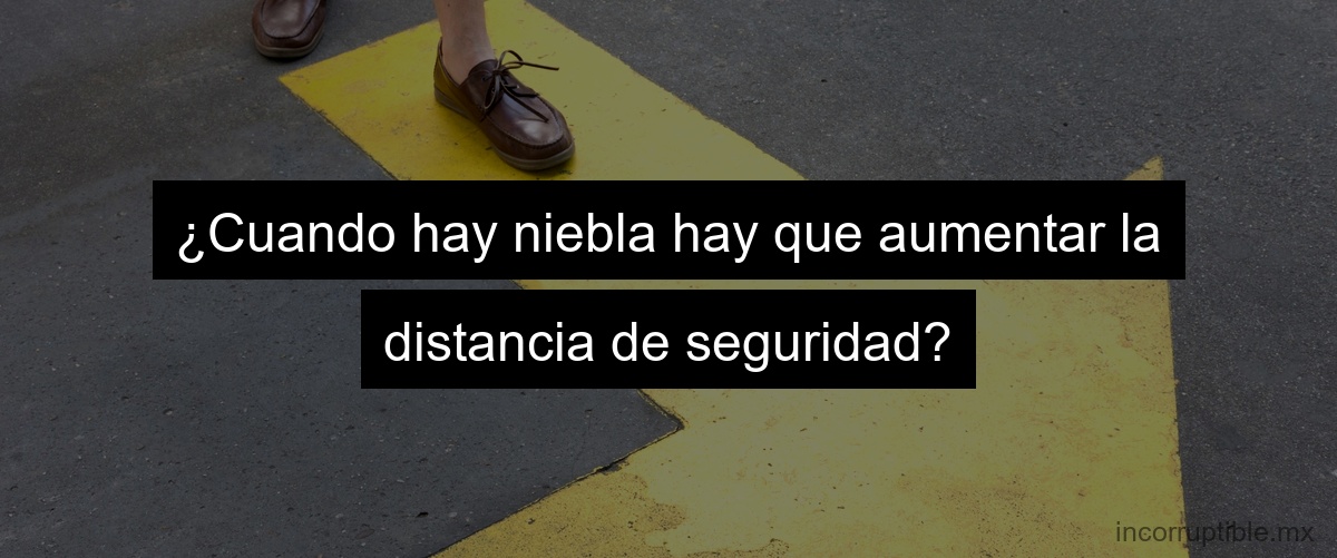 ¿Cuando hay niebla hay que aumentar la distancia de seguridad?