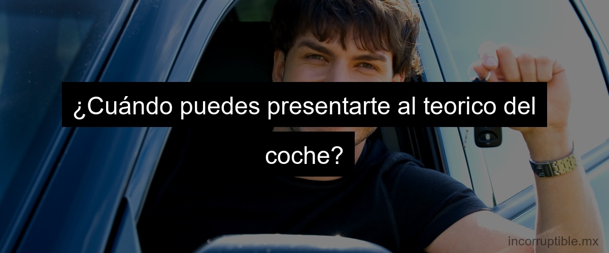 ¿Cuándo puedes presentarte al teorico del coche? ¿Cuándo puedes presentarte al teorico del coche?