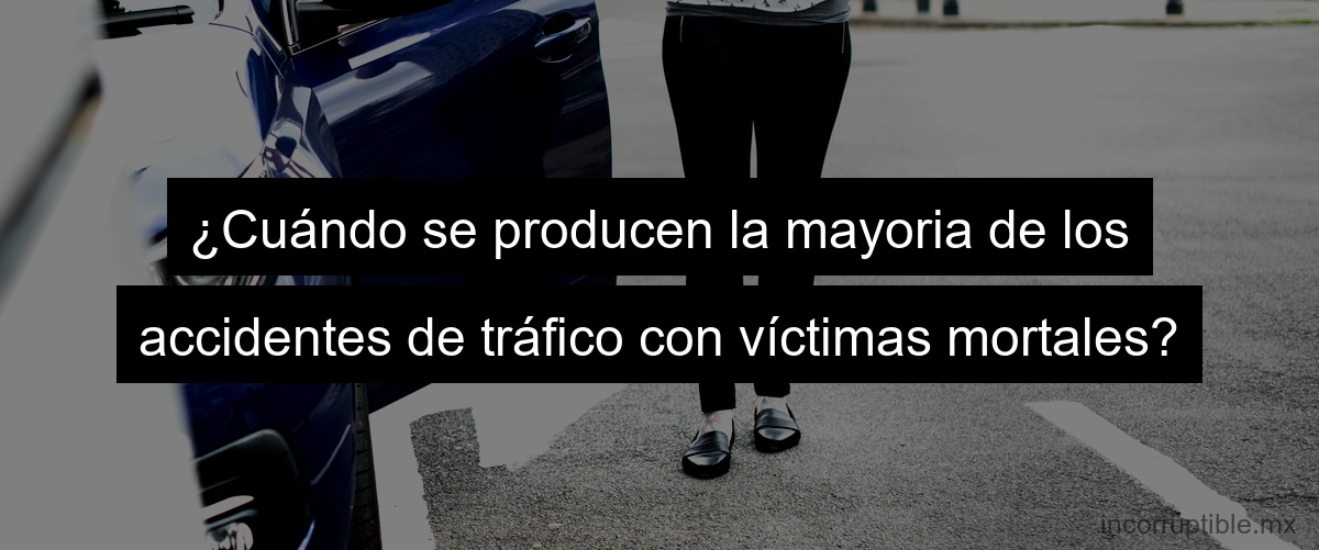 ¿Cuándo se producen la mayoria de los accidentes de tráfico con víctimas mortales?