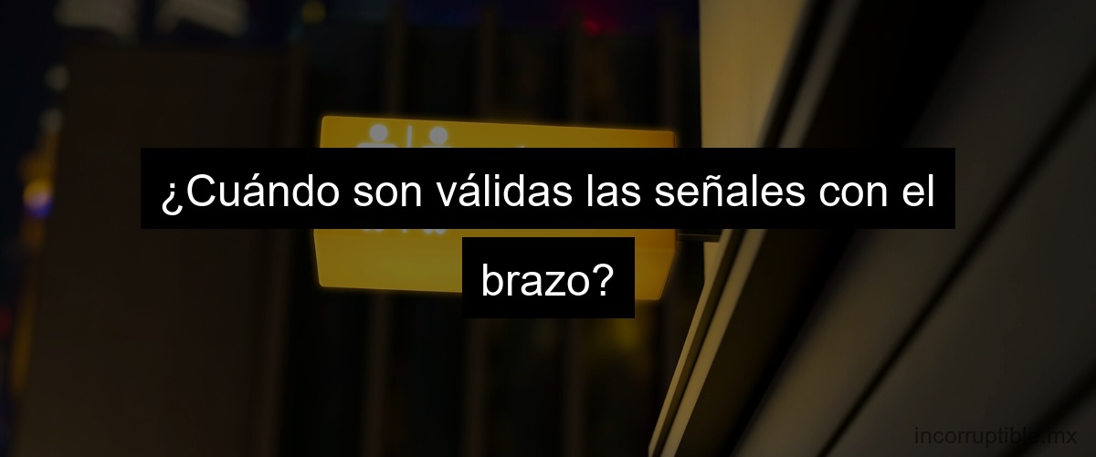 ¿Cuándo son válidas las señales con el brazo?