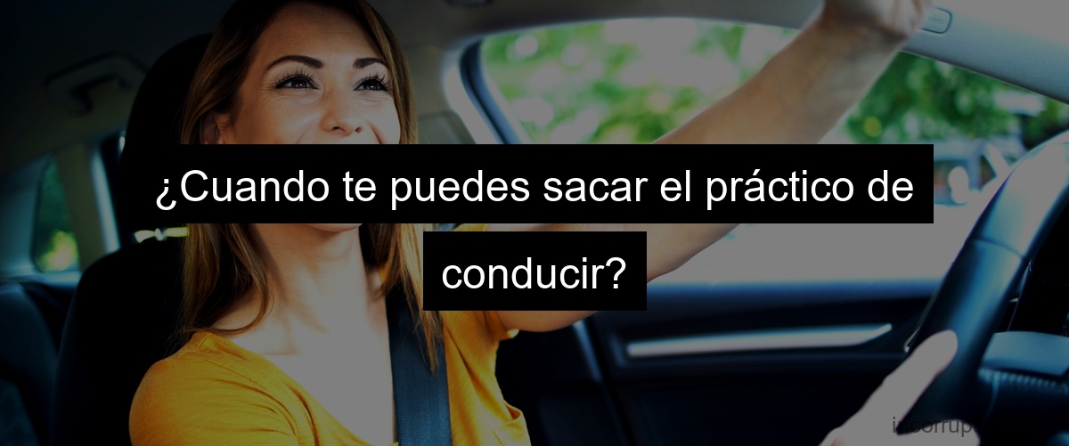 ¿Cuando te puedes sacar el práctico de conducir? ¿Cuando te puedes sacar el práctico de conducir?