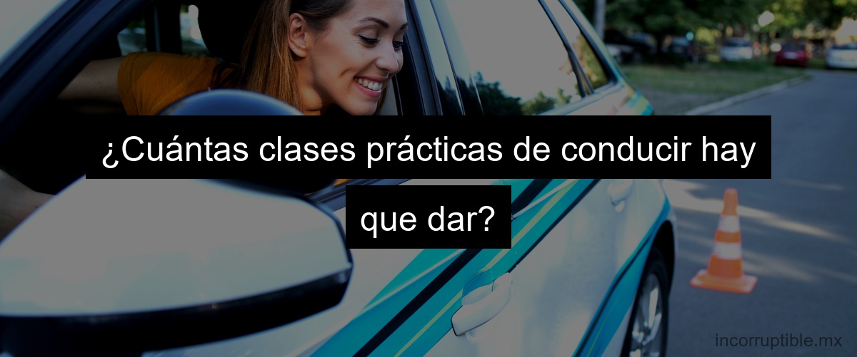 ¿Cuántas clases prácticas de conducir hay que dar?