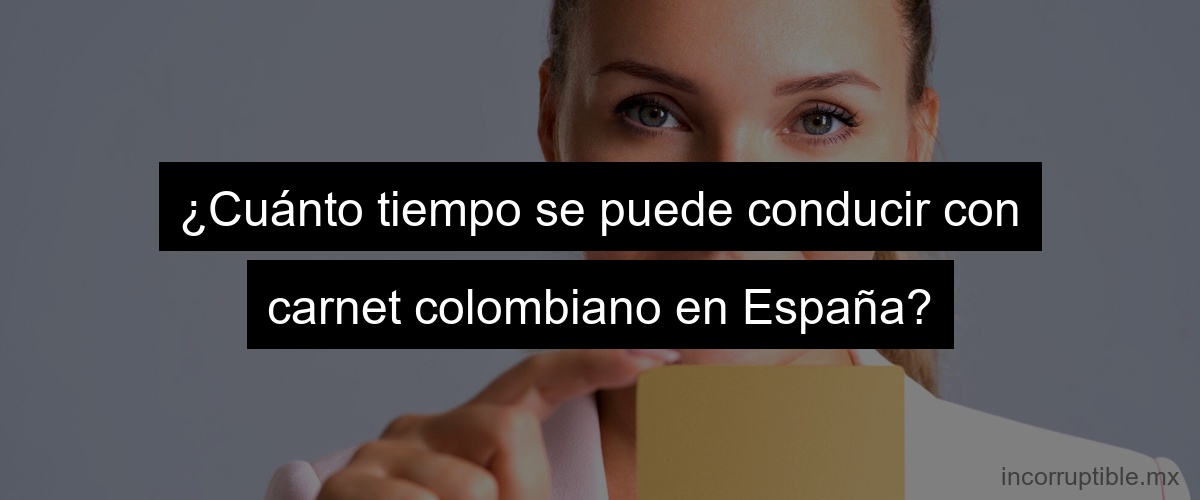 ¿Cuánto tiempo se puede conducir con carnet colombiano en España?