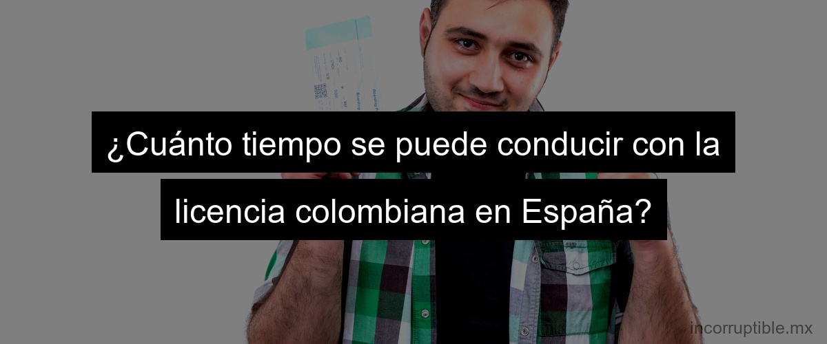 ¿Cuánto tiempo se puede conducir con la licencia colombiana en España?