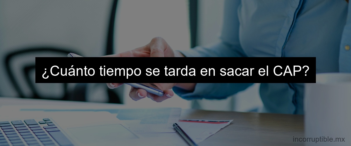 ¿Cuánto tiempo se tarda en sacar el CAP?