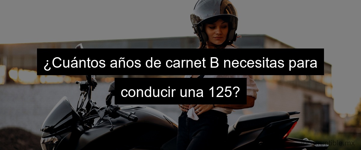 ¿Cuántos años de carnet B necesitas para conducir una 125?