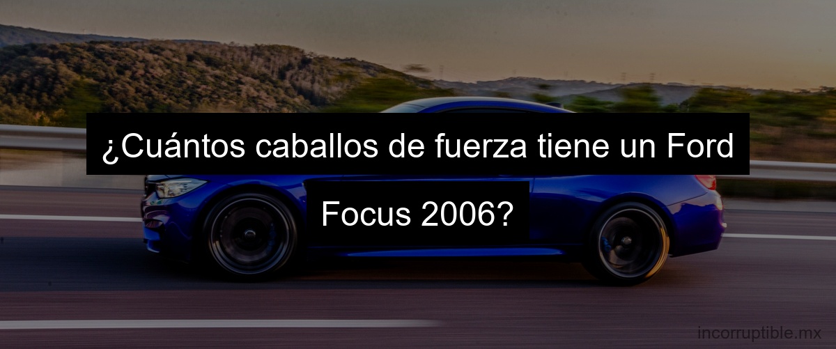 ¿Cuántos caballos de fuerza tiene un Ford Focus 2006?
