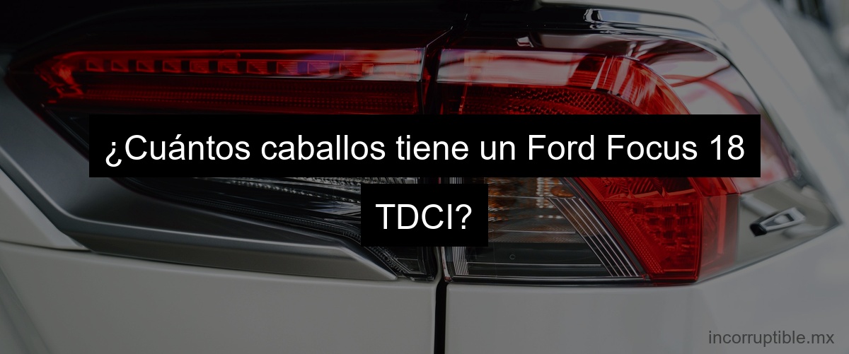 ¿Cuántos caballos tiene un Ford Focus 18 TDCI?