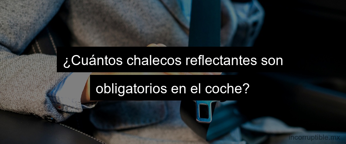 ¿Cuántos chalecos reflectantes son obligatorios en el coche?