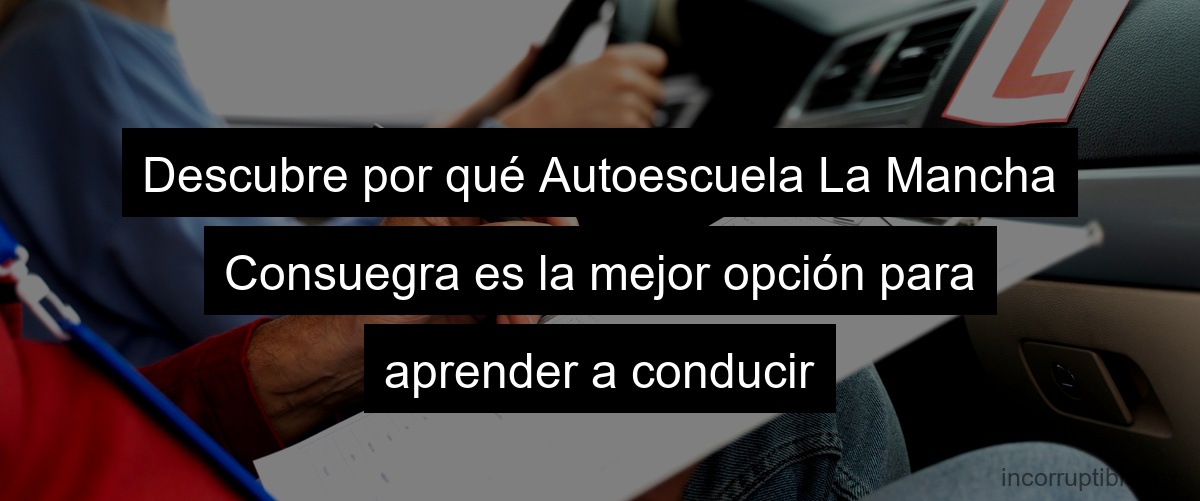 Descubre por qué Autoescuela La Mancha Consuegra es la mejor opción para aprender a conducir