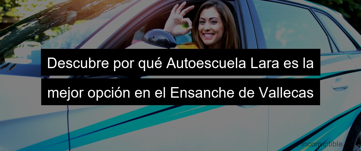Descubre por qué Autoescuela Lara es la mejor opción en el Ensanche de Vallecas