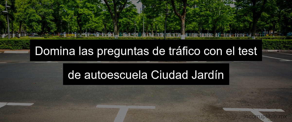 Domina las preguntas de tráfico con el test de autoescuela Ciudad Jardín