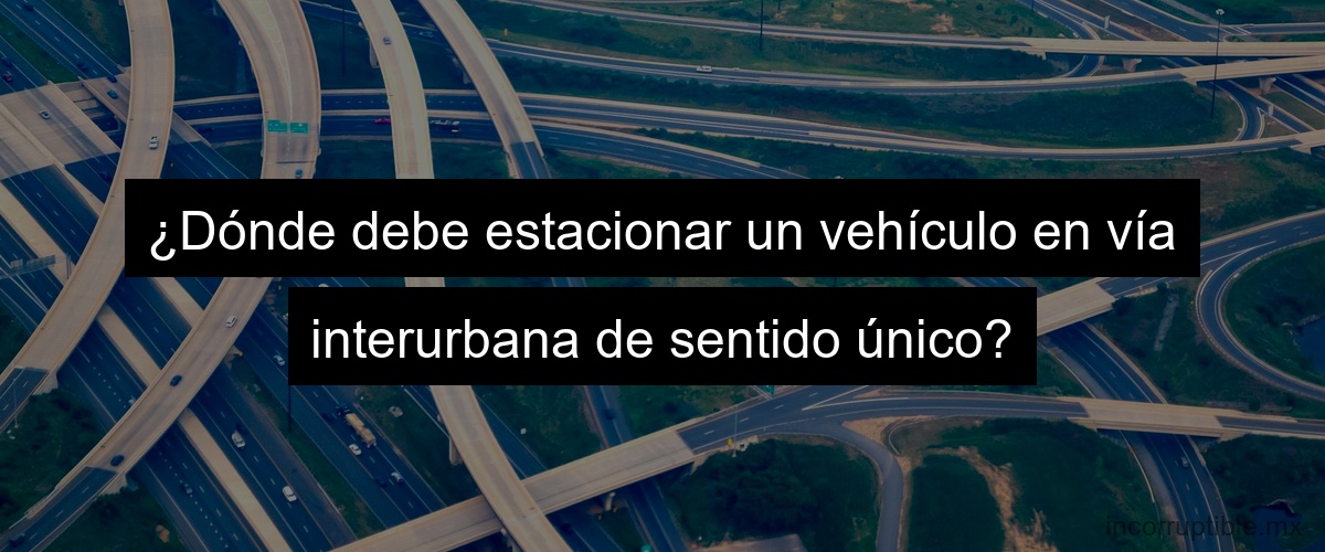 ¿Dónde debe estacionar un vehículo en vía interurbana de sentido único?