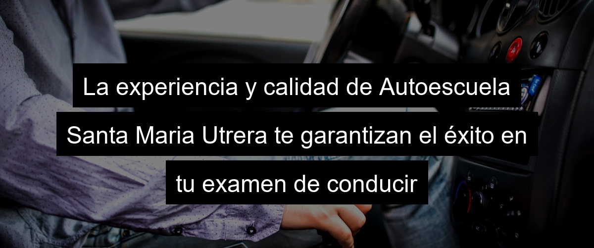 La experiencia y calidad de Autoescuela Santa Maria Utrera te garantizan el éxito en tu examen de conducir