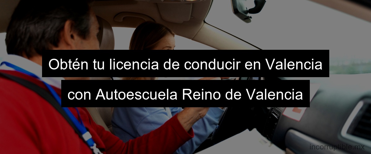 Obtén tu licencia de conducir en Valencia con Autoescuela Reino de Valencia