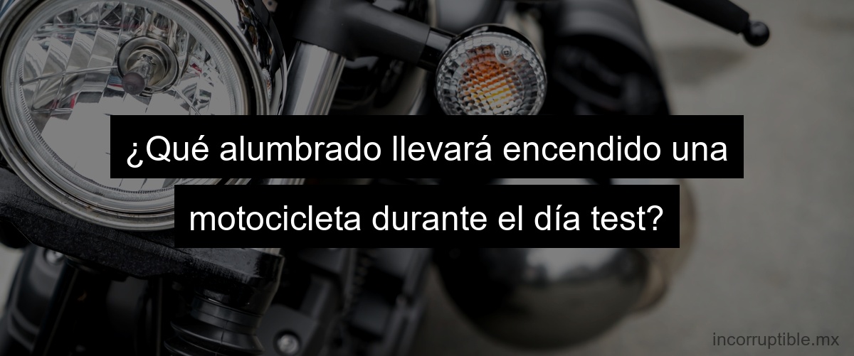 ¿Qué alumbrado llevará encendido una motocicleta durante el día test?