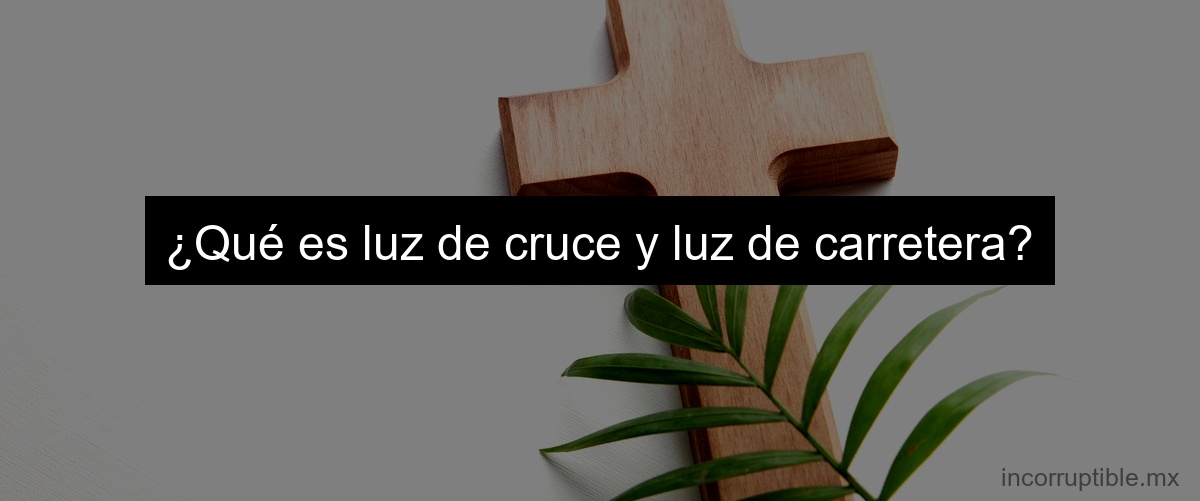 ¿Qué es luz de cruce y luz de carretera?
