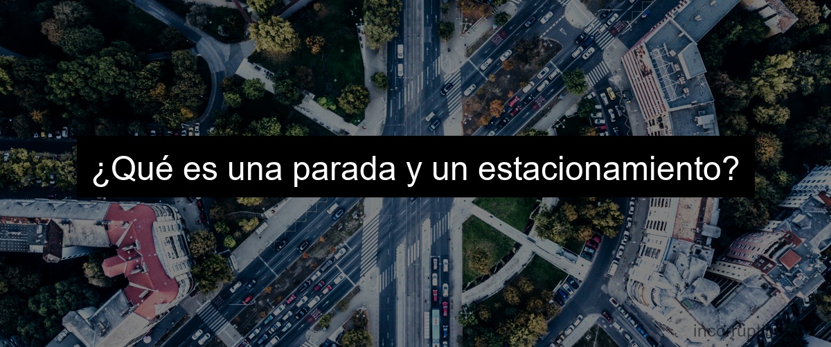 ¿Qué es una parada y un estacionamiento?