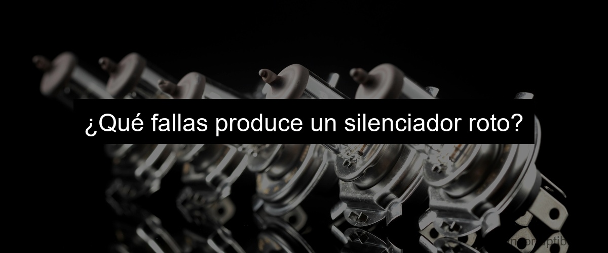 ¿Qué fallas produce un silenciador roto?