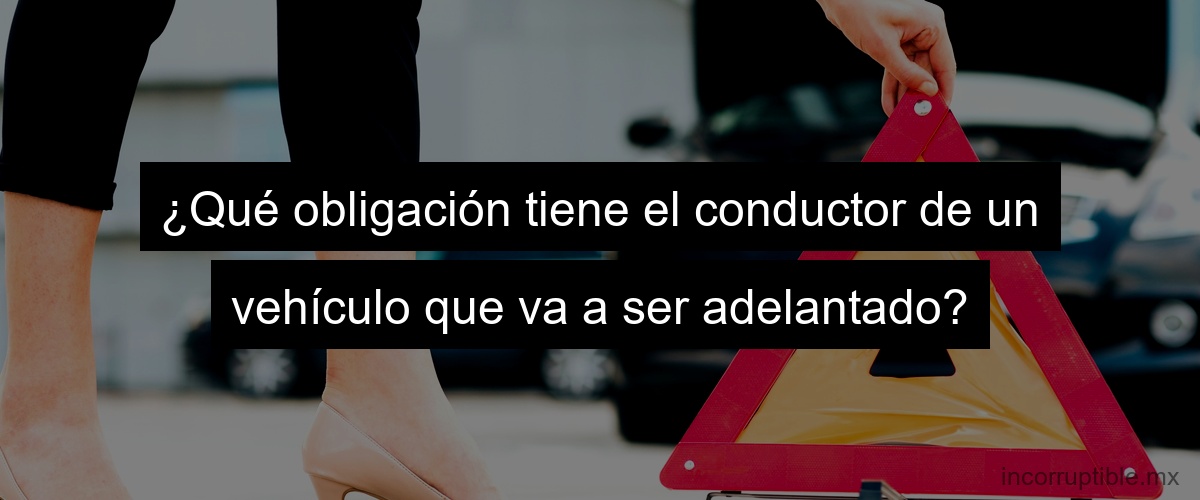 ¿Qué obligación tiene el conductor de un vehículo que va a ser adelantado?