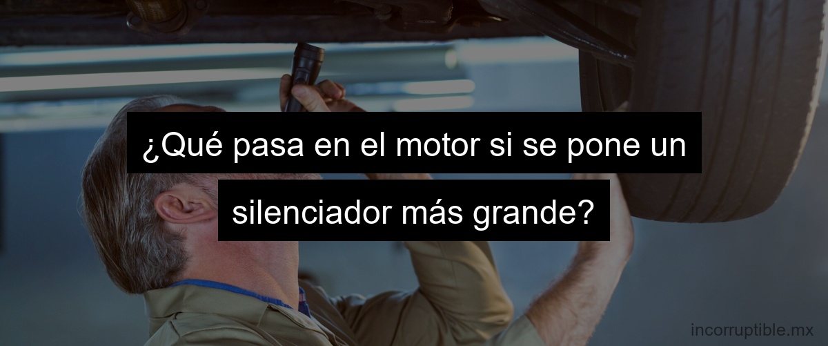 ¿Qué pasa en el motor si se pone un silenciador más grande?