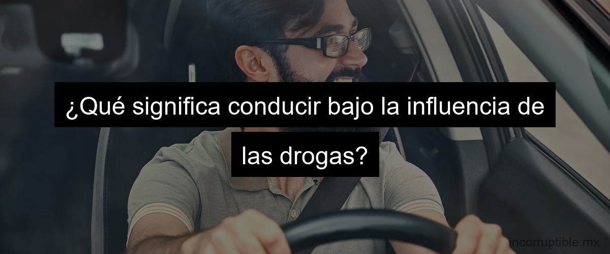¿Qué significa conducir bajo la influencia de las drogas? ¿Qué significa conducir bajo la influencia de las drogas?
