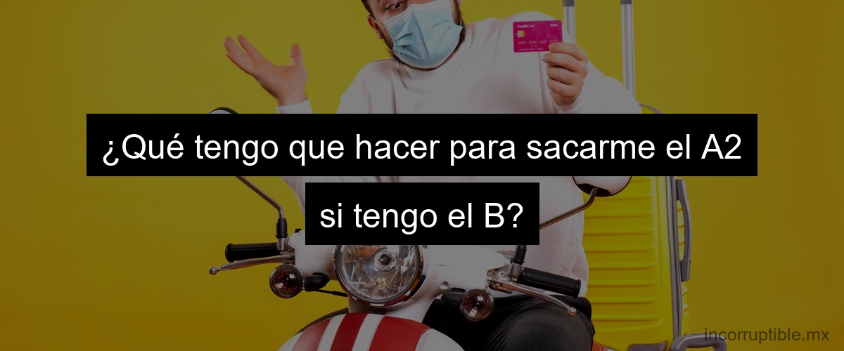 ¿Qué tengo que hacer para sacarme el A2 si tengo el B?