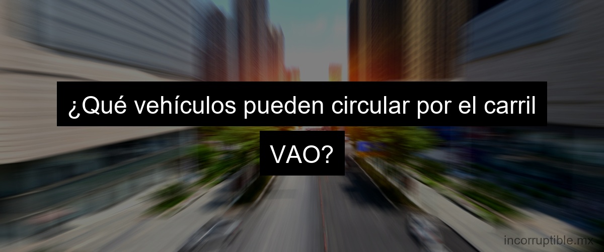 ¿Qué vehículos pueden circular por el carril VAO?