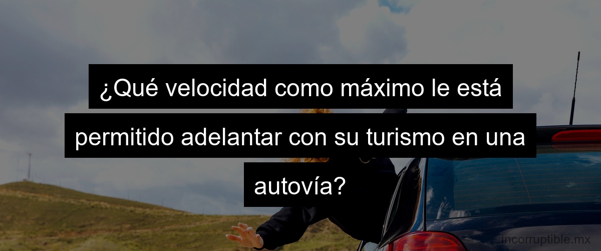 ¿Qué velocidad como máximo le está permitido adelantar con su turismo en una autovía?