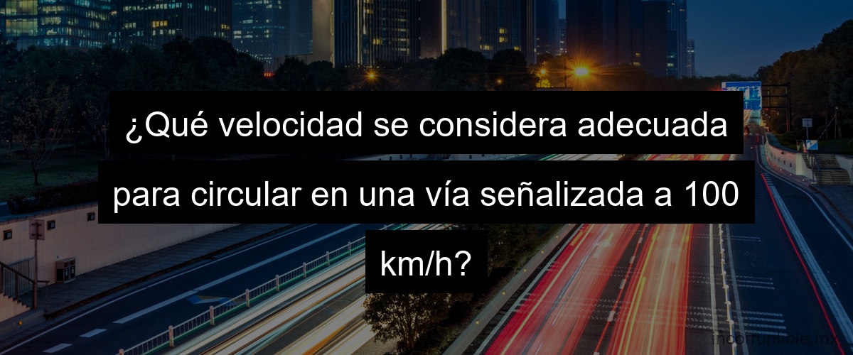 ¿Qué velocidad se considera adecuada para circular en una vía señalizada a 100 km/h?