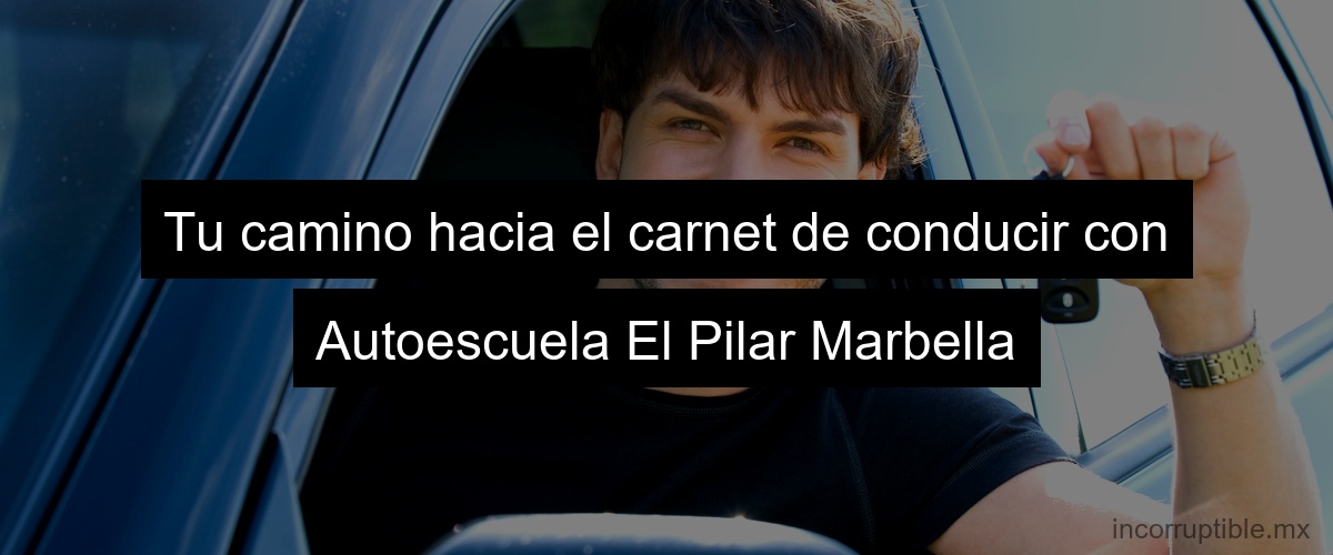Tu camino hacia el carnet de conducir con Autoescuela El Pilar Marbella